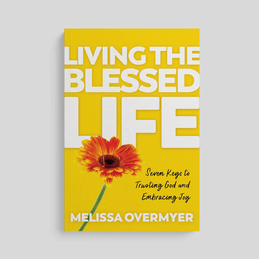 Living the Blessed Life Seven Keys to Trusting God and Embracing Joy By Melissa Overmyer