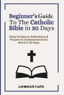 Beginner's Guide To The Catholic Bible in 30 Days: Daily Scripture, Reflections & Prayers to Understand God's Word in 30 Days