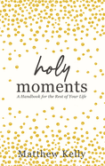Holy Moments: A Handbook for the Rest of Your Life, Matthew Kelly