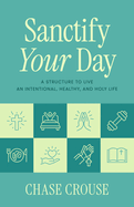 Sanctify Your Day: A Structure to Live an Intentional, Healthy, and Holy Life