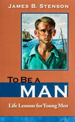 To Be a Man: Life Lessons for Young Men, James B. Stenson