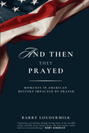 And Then They Prayed: Moments in American History Impacted By Prayer, Barry Loudermilk