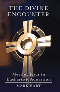 The Divine Encounter: Meeting Jesus in Eucharistic Adoration, Mark Hart