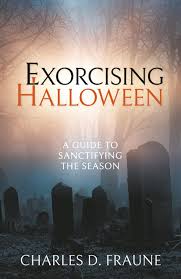 Exorcising Halloween: A Guide To Sanctifying The Season by Charles D. Fraune